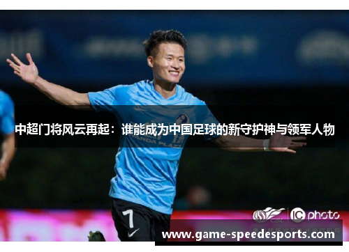 中超门将风云再起：谁能成为中国足球的新守护神与领军人物