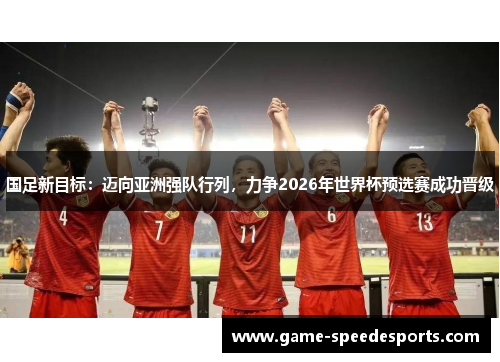 国足新目标：迈向亚洲强队行列，力争2026年世界杯预选赛成功晋级