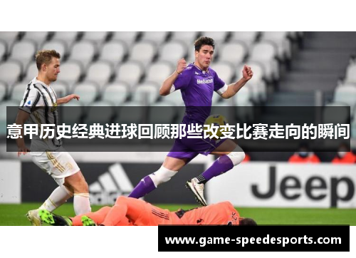 意甲历史经典进球回顾那些改变比赛走向的瞬间