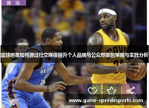 篮球明星如何通过社交媒体提升个人品牌与公众形象的策略与实践分析