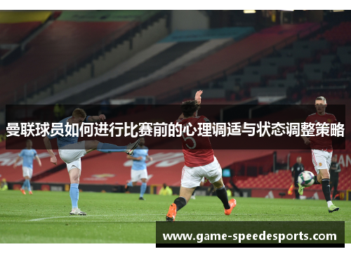 曼联球员如何进行比赛前的心理调适与状态调整策略