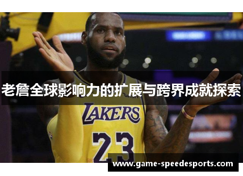 老詹全球影响力的扩展与跨界成就探索