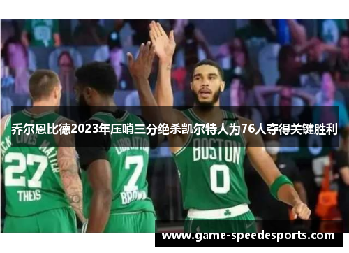 乔尔恩比德2023年压哨三分绝杀凯尔特人为76人夺得关键胜利