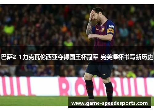 巴萨2-1力克瓦伦西亚夺得国王杯冠军 完美捧杯书写新历史