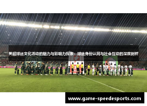 英超球迷文化活动的魅力与影响力探索：球迷身份认同与社会互动的深度剖析
