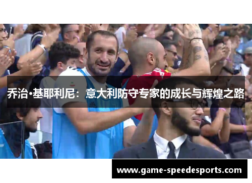 乔治·基耶利尼：意大利防守专家的成长与辉煌之路