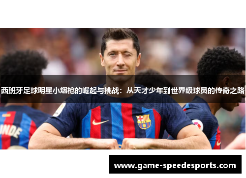 西班牙足球明星小烟枪的崛起与挑战：从天才少年到世界级球员的传奇之路
