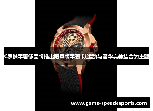 C罗携手奢侈品牌推出限量版手表 以运动与奢华完美结合为主题