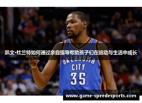 凯文·杜兰特如何通过亲自指导帮助孩子们在运动与生活中成长