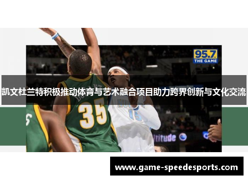 凯文杜兰特积极推动体育与艺术融合项目助力跨界创新与文化交流