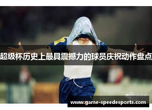 超级杯历史上最具震撼力的球员庆祝动作盘点