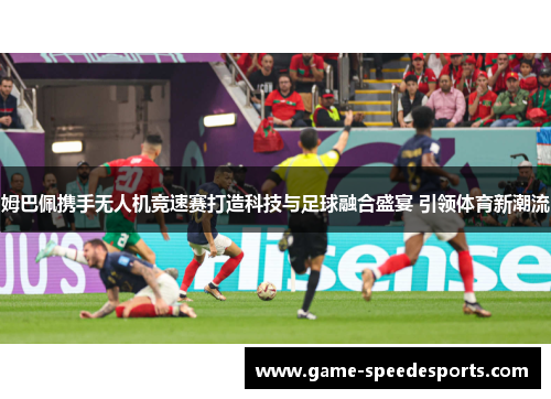 姆巴佩携手无人机竞速赛打造科技与足球融合盛宴 引领体育新潮流