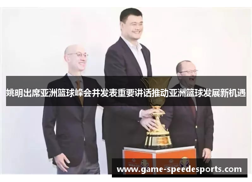 姚明出席亚洲篮球峰会并发表重要讲话推动亚洲篮球发展新机遇
