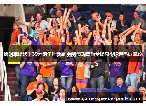 姚明单场砍下39分创生涯新高 强势表现震撼全场赢得球迷热烈喝彩
