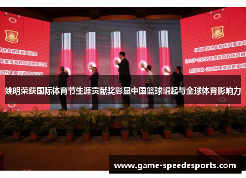 姚明荣获国际体育节生涯贡献奖彰显中国篮球崛起与全球体育影响力