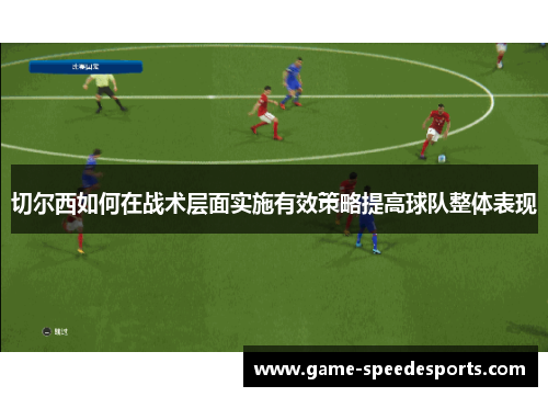 切尔西如何在战术层面实施有效策略提高球队整体表现