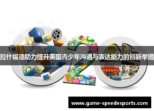 拉什福德助力提升英国青少年沟通与表达能力的创新举措