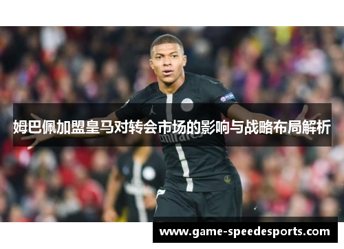 姆巴佩加盟皇马对转会市场的影响与战略布局解析
