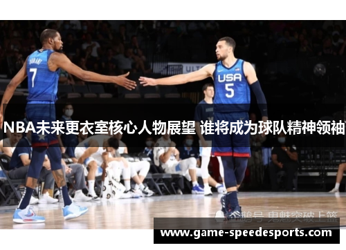 NBA未来更衣室核心人物展望 谁将成为球队精神领袖