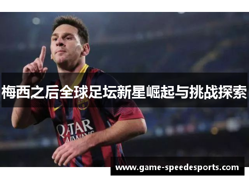 梅西之后全球足坛新星崛起与挑战探索