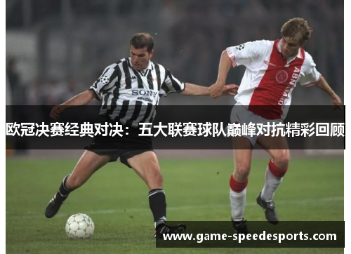 欧冠决赛经典对决：五大联赛球队巅峰对抗精彩回顾