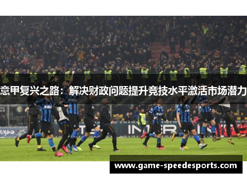 意甲复兴之路：解决财政问题提升竞技水平激活市场潜力