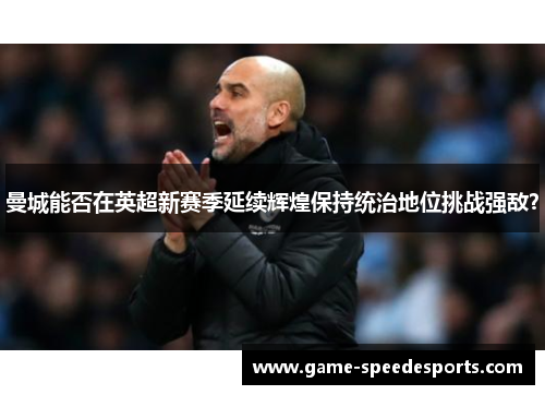 曼城能否在英超新赛季延续辉煌保持统治地位挑战强敌？