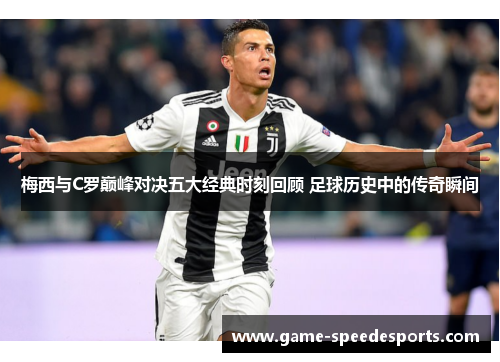 梅西与C罗巅峰对决五大经典时刻回顾 足球历史中的传奇瞬间