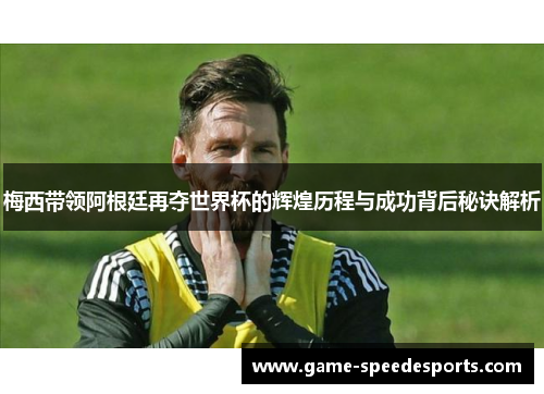 梅西带领阿根廷再夺世界杯的辉煌历程与成功背后秘诀解析