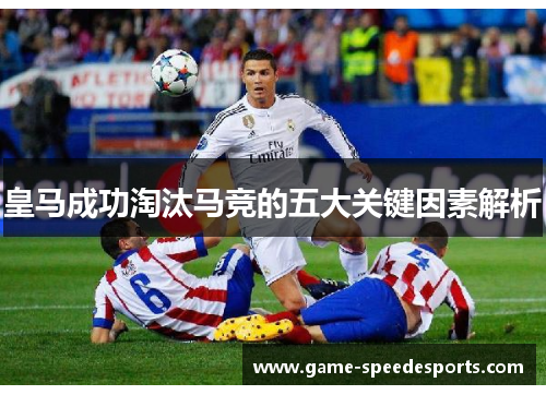 皇马成功淘汰马竞的五大关键因素解析