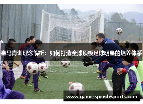 皇马青训理念解析：如何打造全球顶级足球明星的培养体系