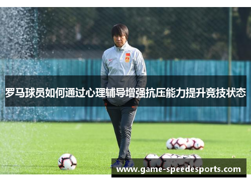 罗马球员如何通过心理辅导增强抗压能力提升竞技状态