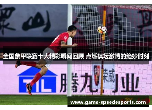 全国象甲联赛十大精彩瞬间回顾 点燃棋坛激情的绝妙时刻
