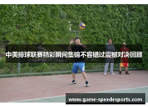 中美排球联赛精彩瞬间集锦不容错过震撼对决回顾