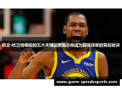 凯文·杜兰特崛起的五大关键因素揭示他成为超级球星的背后秘诀