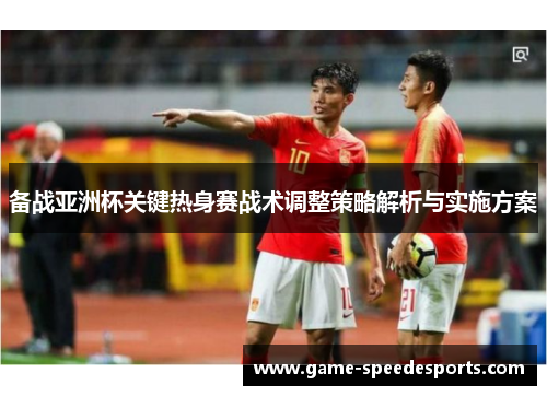 备战亚洲杯关键热身赛战术调整策略解析与实施方案