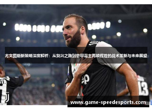 尤文图斯新策略深度解析：从复兴之路到意甲霸主再续辉煌的战术革新与未来展望