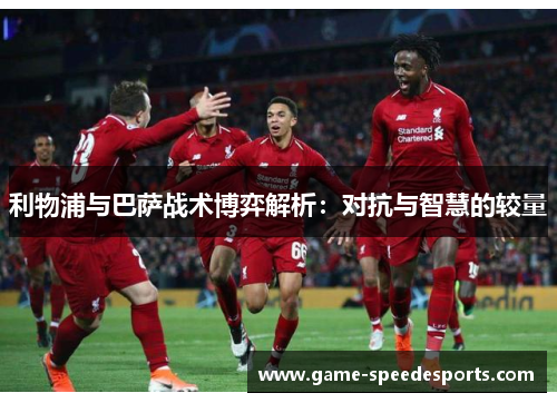 利物浦与巴萨战术博弈解析：对抗与智慧的较量