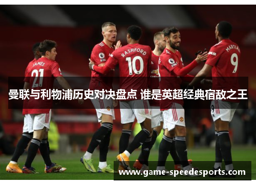 曼联与利物浦历史对决盘点 谁是英超经典宿敌之王