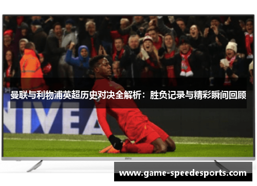 曼联与利物浦英超历史对决全解析：胜负记录与精彩瞬间回顾