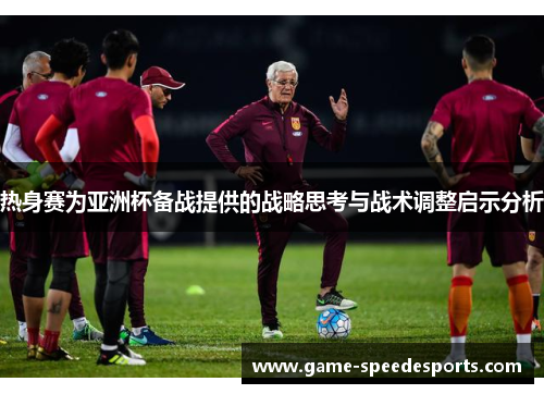 热身赛为亚洲杯备战提供的战略思考与战术调整启示分析