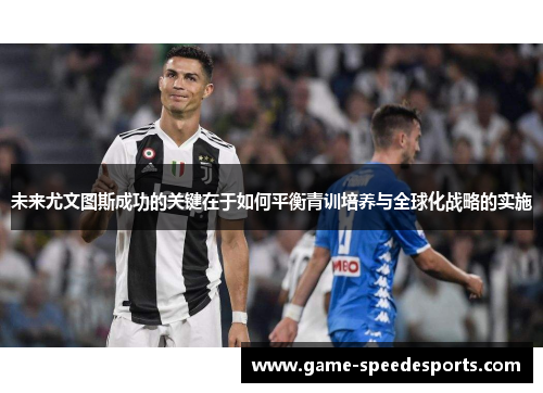 未来尤文图斯成功的关键在于如何平衡青训培养与全球化战略的实施