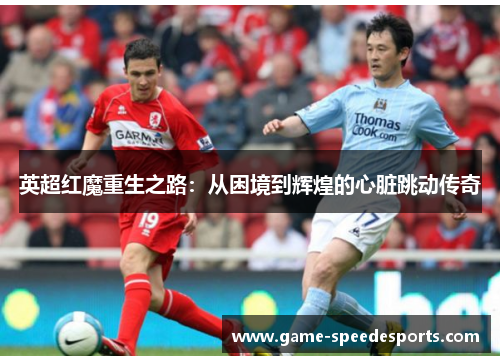 英超红魔重生之路：从困境到辉煌的心脏跳动传奇