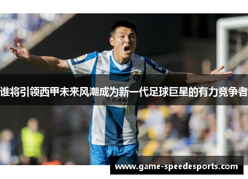 谁将引领西甲未来风潮成为新一代足球巨星的有力竞争者