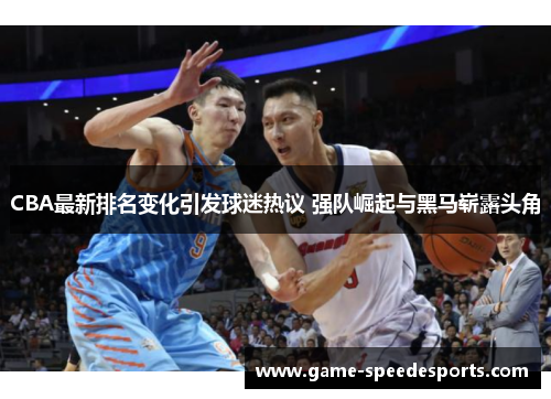 CBA最新排名变化引发球迷热议 强队崛起与黑马崭露头角