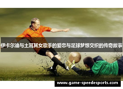 伊卡尔迪与土耳其女歌手的爱恋与足球梦想交织的传奇故事