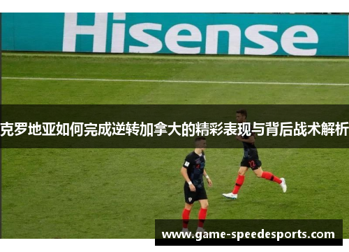 克罗地亚如何完成逆转加拿大的精彩表现与背后战术解析
