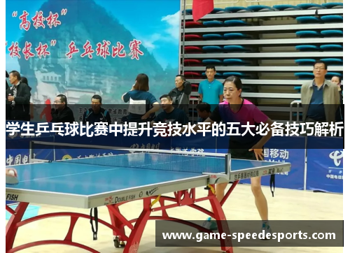 学生乒乓球比赛中提升竞技水平的五大必备技巧解析