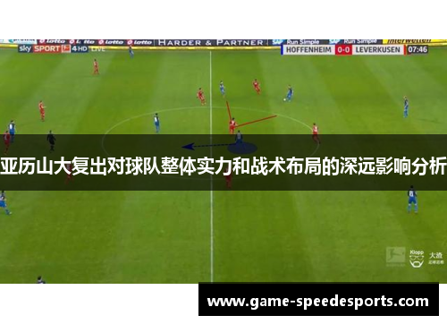 亚历山大复出对球队整体实力和战术布局的深远影响分析
