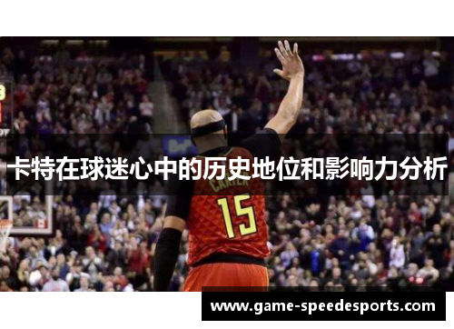 卡特在球迷心中的历史地位和影响力分析
